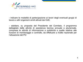 indicare le modalità di partecipazione ai lavori degli eventuali gruppi di lavoro o altri organismi simili attivati dai CdS; - adottare, su proposta del Presidente del Comitato, il programma dettagliato delle attività di assistenza tecnica annuale e pluriennale, comprese le attività di informazione e pubblicità e quelle relative alle funzioni di monitoraggio e controllo, da effettuare a livello nazionale per l’attuazione del PO 