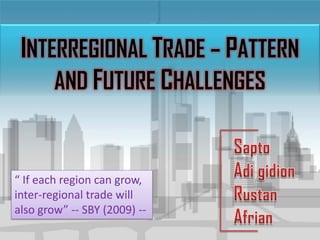 INTERREGIONAL TRADE – PATTERN
     AND FUTURE CHALLENGES


“ If each region can grow,
inter-regional trade will
also grow” -- SBY (2009) --
 