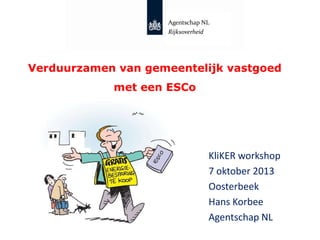 Agentschap NL
Rijksoverheid

Verduurzamen van gemeentelijk vastgoed
met een ESCo

KliKER workshop
7 oktober 2013
Oosterbeek
Hans Korbee
Agentschap NL

 