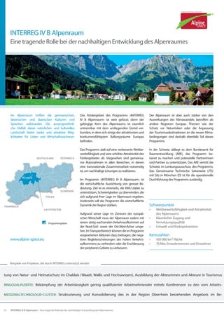 INTERREG IV B Alpenraum
     Eine tragende Rolle bei der nachhaltigen Entwicklung des Alpenraumes




     Im Alpenraum treffen die germanischen,                         Das Fördergebiet des Programms «INTERREG            Der Alpenraum ist aber auch stärker von den
     lateinischen und slawischen Kulturen und                       IV B Alpenraum» ist weit gefasst; denn der          Auswirkungen des Klimawandels betroffen als
     Sprachen aufeinander. Die aussergewöhnli-                      gebirgige Kern des Alpenraums ist räumlich          andere Regionen Europas. Themen wie der
     che Vielfalt dieser natürlichen und kulturellen                untrennbar mit dem umliegenden Gürtel ver-          Schutz vor Naturrisiken oder die Anpassung
     Landschaft bietet starke und attraktive Mög-                   bunden, in dem sich einige der attraktivsten und    der Tourismusdestinationen an die neuen Klima-
     lichkeiten für Leben und Wirtschaftswachstum.                  konkurrenzfähigsten Ballungsräume Europas           bedingungen sind deshalb ebenfalls Teil dieses
                                                                    befinden.                                           Programms.

                                                                    Das Programm zielt auf eine verbesserte Wettbe-     In der Schweiz obliegt es dem Bundesamt für
                                                                    werbsfähigkeit und eine erhöhte Attraktivität des   Raumentwicklung (ARE), das Programm be-
                            Deutschland           Österreich        Fördergebietes ab. Vorgesehen sind gemeinsa-        kannt zu machen und potenzielle Partnerinnen
                                                                    me Massnahmen in allen Bereichen, in denen          und Partner zu unterstützen. Das ARE vertritt die
                                                                    eine transnationale Zusammenarbeit notwendig        Schweiz im Lenkungsausschuss des Programms.
                                                                    ist, um nachhaltige Lösungen zu realisieren.        Das Gemeinsame Technische Sekretariat (JTS)
                                                                                                                        mit Sitz in München (D) ist für die operationelle
               SCHWEIZ
                                                                    Im Programm «INTERREG IV B Alpenraum» ist           Durchführung des Programms zuständig.
                                                                    die wirtschaftliche Ausrichtung von grosser Be-
                                                                    deutung. Ziel ist es einerseits, die KMU dabei zu
                                                  Slowenien
                                                                    unterstützen, Schwierigkeiten zu überwinden, die
                                     Italien                        sich aufgrund ihrer Lage im Alpenraum ergeben.
                                                                    Anderseits soll das Programm die wirtschaftliche
Frankreich                                                          Dynamik der Region stärken.                         Schwerpunkte
                                   Liechtenstein                                                                        •	   Wettbewerbsfähigkeit und Attraktivität
                                                                    Aufgrund seiner Lage im Zentrum der europäi-             des Alpenraums
                                                                    schen Wirtschaft muss der Alpenraum zudem mit       •	   Räumlicher Zugang und
                                       Programmgebiet               einem stetig wachsenden Verkehrsaufkommen auf            Vernetzungsqualität
                                                                    der Nord-Süd- sowie der Ost-West-Achse umge-        •	   Umwelt und Risikoprävention
                                                                    hen. Im Transportbereich können die im Programm
                                                                    vorgesehenen Aktionen dazu beitragen, die nega-     Kennzahlen
     www.alpine-space.eu                                            tiven Begleiterscheinungen des hohen Verkehrs-      •	   450 000 km² Fläche
                                                                    aufkommens zu verhindern oder die Erschliessung     •	   70 Mio. Einwohnerinnen und Einwohner
                                                                    der peripheren Gebiete zu verbessern.



     Beispiele von Projekten, die durch INTERREG unterstützt werden


tung von Natur- und Heimatschutz im Chablais (Waadt, Wallis und Hochsavoyen), Ausbildung der Akteurinnen und Akteure in Tourismus

RINGQUALIFIZIERTE: Bekämpfung der Arbeitslosigkeit gering qualifizierter Arbeitnehmender mittels Konferenzen zu den vom Arbeits-

MEDIZINALTECHNOLOGIE-CLUSTER: Strukturierung und Konsolidierung des in der Region Oberrhein bestehenden Angebots im Be-



12   INTERREG IV B Alpenraum – Eine tragende Rolle bei der nachhaltigen Entwicklung des Alpenraumes
 