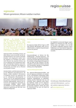 regiosuisse
Wissen generieren, Wissen nutzbar machen




regiosuisse – die nationale Netzwerk-           Eine Auswahl der regiosuisse-Angebote               Publikationen
stelle für Regionalentwicklung – wurde
auf Anfang 2008 vom SECO als beglei-            Hotline                                             Das halbjährlich erscheinende Magazin «regioS»
tende Massnahme zur Umsetzung der                                                                   begleitet die Umsetzung der NRP und setzt
Neuen Regionalpolitik (NRP) lanciert. Ziel      Die regiosuisse-Hotline hilft bei Fragen zur NRP    Visionen, Ideen und Projekte in Text und Bild
von regiosuisse ist es, die Personen, die       oder konkreten NRP-Vorhaben weiter und ver-         um. Daneben veröffentlicht regiosuisse weitere
sich in der Regionalpolitik und Regional-       mittelt Kontakte zu möglichen Kooperationspart-     Publikationen zum Themenbereich Regionalent-
entwicklung in der Schweiz engagieren,          nerinnen und -partnern.                             wicklung, Regionalpolitik und territoriale Zusam-
in ihrer Arbeit zu unterstützen.                                                                    menarbeit.
                                                Weiterbildung
regiosuisse bietet verschiedene Services, mit
denen Wissen rund um die NRP und die Re-        Grossveranstaltungen im Rahmen der Wei-
gionalentwicklung in der Schweiz entwickelt,    terbildungsreihe «formation-regiosuisse» sind
erworben und ausgetauscht werden kann.          nationale Treffpunkte der Regionalentwicklungs-
Das Angebot ist so konzipiert, dass interes-    Community und stehen allen Interessierten offen.
sierte Personen das aussuchen können, was       Ein modularer «Lehrgang Regionalmanagement»
sie zur Ergänzung ihrer Kompetenzen benö-       steht seit 2009 auf dem Programm. Die Netz-
tigen, und diejenigen Angebote nutzen kön-      werkstelle ist zudem Mitveranstalterin nationaler
nen, die ihnen entsprechen. Das Angebot ist     und internationaler Tagungen zur Regionalent-
mehrsprachig und richtet sich an Personen       wicklung und zur Regionalpolitik.
aus der ganzen Schweiz.
                                                regiosuisse-Wissensgemeinschaften
Zentrales Arbeits- und Informationsinstrument
ist das Webportal www.regiosuisse.ch. Die       Die regiosuisse-Wissensgemeinschaften sind
Website enthält detaillierte Informationen      eine von regiosuisse entwickelte und moderier-
zu sämtlichen Services von regiosuisse und      te Lern- und Arbeitsform. Kleingruppen treffen
ist ein umfangreicher Wissensspeicher zu        sich drei- bis viermal pro Jahr und diskutieren
Themen rund um die Regionalentwicklung.         spezifische Fragestellungen zur Regionalent-
Dazu gehören umfassende Informationen zur       wicklung, tauschen Erfahrungen dazu aus und
Schweizer Regionalpolitik, inklusive der Ins-   entwickeln darauf aufbauend neues Wissen.           Anmeldungen, Materialbestellungen
trumente der Europäischen territorialen Zu-     Die Ergebnisse werden auf der regiosuisse-          und mehr Informationen – auch zu
sammenarbeit INTERREG, URBACT, ESPON            Website publiziert. Wer sich in einer Wissens-
und INTERACT. In einem Newsletter orientiert    gemeinschaft engagieren möchte oder Ideen           den weiteren regiosuisse-Services –
regiosuisse regelmässig per Mail über neue      für Arbeitsthemen hat, kann sich direkt bei         auf www.regiosuisse.ch
Inhalte des Webportals.                         regiosuisse melden.




                                                                                                         regiosuisse – Wissen generieren, Wissen nutzbar machen   15
 