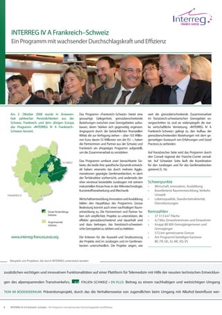INTERREG IV A Frankreich–Schweiz
      Ein Programm mit wachsender Durchschlagskraft und Effizienz




      Am 2. Oktober 2008 wurde in Anwesen-                           Das Programm «Frankreich–Schweiz» bietet eine          weit die grenzüberschreitende Zusammenarbeit
      heit zahlreicher Persönlichkeiten aus der                      grossartige Gelegenheit, grenzüberschreitende          im französisch-schweizerischen Grenzgebiet vo-
      Schweiz, Frankreich und dem übrigen Europa                     Beziehungen zwischen zwei Grenzgebieten aufzu-         rangeschritten ist, und sie widerspiegeln die star-
      das Programm «INTERREG IV A Frankreich–                        bauen, deren Stärken sich gegenseitig ergänzen.        ke wirtschaftliche Vernetzung. «INTERREG IV A
      Schweiz» lanciert.                                             Angespornt durch die beträchtlichen finanziellen       Frankreich–Schweiz» gelingt es, den Aufbau der
                                                                     Mittel, die zur Verfügung stehen − über 103 Millio-    grenzüberschreitenden Beziehungen mit dem ge-
                                                                     nen Euro, davon 55 Millionen von der EU −, haben       genseitigen Austausch von Erfahrungen und Good
                                                                     die Partnerinnen und Partner aus der Schweiz und       Practices zu verbinden.
                                                                     Frankreich ein ehrgeiziges Programm aufgestellt,
                                                                     um die Zusammenarbeit zu verstärken.                   Auf französischer Seite wird das Programm durch
                                                                                                                            den Conseil régional der Franche-Comté verwal-
                                                     Schweiz
                                                                     Das Programm umfasst zwei benachbarte Ge-              tet. Auf Schweizer Seite läuft die Koordination
                                                                     biete, die beide ihre spezifische Dynamik entwick-     für den Jurabogen und für das Genferseebecken
                                                                     elt haben: einerseits das durch mehrere Agglo-         getrennt (S. 16).
                                                                     merationen geprägte Genferseebecken, in dem
                                                                     der Tertiärsektor vorherrscht, und anderseits der
                                                                     eher verstreut besiedelte Jurabogen mit seinem         Schwerpunkte
                                                                     industriellen Know-how in der Mikrotechnologie,        •	   Wirtschaft, Innovation, Ausbildung
                                                                     Kunststoffverarbeitung und Mechanik.                   •	   Koordinierte Raumentwicklung, Verkehr,
    Frankreich                                                                                                                   Umwelt
                                                                     Wirtschaftsentwicklung, Innovation und Ausbildung      •	   Lebensqualität, Standortattraktivität,
                                                                     bilden den Hauptfokus des Programms. Grosse                 Dienstleistungen
                                                                     Bedeutung kommt auch einer nachhaltigen Raum-
                                        Direkt förderfähige          entwicklung zu. Die Partnerinnen und Partner ha-       Kennzahlen
                                        Gebiete                      ben sich verpflichtet, Projekte zu unterstützen, die   •	   37 313 km² Fläche
                                                                     effektiv grenzüberschreitend und dauerhaft sind        •	   4,7 Mio. Einwohnerinnen und Einwohner
                                        Angrenzende
                                        Gebiete                      und dazu beitragen, das französisch-schweizeri-        •	   Knapp 88 000 Grenzgängerinnen und
                                                                     sche Grenzgebiet zu stärken und zu beleben.                 Grenzgänger
                                                                                                                            •	   572 km gemeinsame Grenze
      www.interreg-francesuisse.org                                  Die Kriterien für die Auswahl und Strukturierung       •	   Am Programm beteiligte Kantone:
                                                                     der Projekte sind im Jurabogen und im Genfersee-            BE, FR, GE, JU, NE, VD, VS
                                                                     becken unterschiedlich. Die Projekte zeigen, wie



     Beispiele von Projekten, die durch INTERREG unterstützt werden


zusätzlichen wichtigen und innovativen Funktionalitäten auf einer Plattform für Telemedizin mit Hilfe der neusten technischen Entwicklun-

gen des alpenquerenden Transitverkehrs.  IV A ITALIEN–SCHWEIZ • EN PLUS: Beitrag zu einem nachhaltigen und weitsichtigen Umgang

TION IM BODENSEERAUM: Präventionsprojekt, durch das die Verhaltensweise von Jugendlichen beim Umgang mit Alkohol beeinflusst wer-



8     INTERREG IV A Frankreich–Schweiz – Ein Programm mit wachsender Durchschlagskraft und Effizienz
 