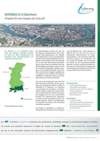 INTERREG IV A Oberrhein
       Projekte für eine Region der Zukunft




       Der Oberrhein ist ein wirtschaftlich starkes,   Das Oberrheingebiet erstreckt sich über die           rund 140 Millionen Euro – davon stammen 67
       sozial und ökologisch nachhaltig entwickel-     vier Regionen Nordwestschweiz, Elsass, Bun-           Millionen Euro von der EU. Es ist somit ein
       tes Gebiet, das seinen Einwohnerinnen und       desland Baden-Württemberg und Südpfalz,               bedeutendes Förderinstrument für Koope-
       Einwohnern einen abwechslungsreichen und        drei Landesgrenzen und zwei Sprachregionen.           rationsprojekte in den Bereichen Wirtschaft,
       attraktiven Lebensraum bietet.                  Es bietet ein sehr abwechslungsreiches und at-        Forschung, Bildung und Gesellschaft. Bei
                                                       traktives Lebensumfeld und hat das Potenzial,         der Auswahl der Projekte wird ein besonde-
                                                       sich zu einem der dynamischsten Wirtschafts-          res Gewicht auf den grenzüberschreitenden
                                                       räume in ganz Europa zu entwickeln. Damit das         Mehrwert und den Innovationscharakter ge-
                                                       Oberrheingebiet seine Stärken nutzen und sich         legt; denn nur solche Projekte vermögen einen
                                                       als europäische Modellregion etablieren kann,         echten Beitrag zur Entwicklung und Positionie-
                                                       gilt es, die grenzüberschreitende Zusammen-           rung des Oberrheins in Europa zu leisten.
  Frankreich                                           arbeit, die seit Jahren erfolgreich gepflegt wird,
                                                       zu verstärken und zu vertiefen. Das Programm
                                                       «INTERREG IV A Oberrhein» leistet einen wich-
                                  Deutschland	         tigen Beitrag zum Erreichen dieses Ziels.

                                                       Auch wenn die Europäische Union einen Teil
                                                       der Finanzierung sicherstellt und den gesetz-         Schwerpunkte
                                                       lichen und strategischen Rahmen festlegt, ist         •	    Gemeinsame Nutzung des
                                                       «INTERREG IV A Oberrhein» ein Programm                      wirtschaftlichen Potenzials
                                     Schweiz           «von der Region, für die Region». Im Operati-         •	    Integration in den Bereichen Bildung,
                                                       onellen Programm haben die Schweiz, Frank-                  Arbeit und Wohnen
                                                       reich und Deutschland als Partner die Prioritä-       •	    Nachhaltige Entwicklung des
                                                       ten festgelegt: Ziel ist es, das wirtschaftliche            Oberrheinraumes
                                                       Potenzial des Oberrheinraums gemeinsam
                                     Programmgebiet    zu nutzen und das Grenzgebiet zu einer inte-          Kennzahlen
                                                       grierten Bildungs-, Arbeits- und Wohnregion           •	    21 500 km² Fläche
                                                       zu entwickeln und dadurch die Entwicklung             •	    5 Mio. Einwohnerinnen und Einwohner
                                                       nachhaltig zu gestalten.                              •	    Wirtschaftskraft von 180 Mrd. Euro
       www.interreg-rhin-sup.eu                                                                              •	    Am Programm beteiligte Kantone:
                                                       Das Programm «INTERREG IV A Oberrhein»                      AG, BL, BS, JU, SO
                                                       verfügt über einen Finanzrahmen von insgesamt




gen.     IV B   ALPENRAUM • ¡MONITRAF!: Umsetzung einer gemeinsamen nachhaltigen Strategie zur Verminderung negativer Auswirkun-

mit Umwelt und natürlichen Ressourcen im Gebiet des Grossen St. Bernhard.                              IV A ABH • SMARTCONNECTION, ALKOHOLPRÄVEN-


den soll, um der wachsenden Zunahme des Rauschtrinkens entgegenzutreten.                           IV A OBERRHEIN • TOURISMUS IN DER TRINATIO-




                                                                                                            INTERREG IV A Oberrhein – Projekte für eine Region der Zukunft   9
 