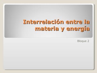 Interrelación entre la materia y energía Bloque 2 