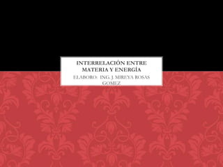 INTERRELACIÓN ENTRE
   MATERIA Y ENERGÍA
ELABORO: ING. J. MIREYA ROSAS
          GOMEZ
 