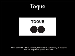 Toque
Si se acercan ambas formas, comienzan a tocarse y el espacio
que las separaba queda anulado.
 