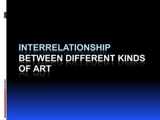 INTERRELATIONSHIP
BETWEEN DIFFERENT KINDS
OF ART

 