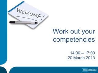 Work out your
competencies
     14:00 – 17:00
    20 March 2013
 