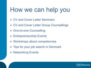 How we can help you
 CV and Cover Letter Seminars
 CV and Cover Letter Group Counsellings
 One-to-one Counselling
 Entrepreneurship Events
 Workshops about competencies
 Tips for your job search in Denmark
 Networking Events
 