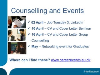 Counselling and Events
           02 April – Job Tuesday 3: LinkedIn
           10 April – CV and Cover Letter Seminar
           16 April – CV and Cover Letter Group
            Counselling
           May – Networking event for Graduates



Where can I find these? www.careerevents.au.dk
 