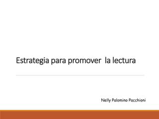 Estrategia para promover la lectura
Nelly Palomino Pacchioni
 