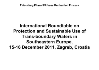 Petersberg Phase II/Athens Declaration Process




     International Roundtable on
  Protection and Sustainable Use of
      Trans-boundary Waters in
      T     b     d   W t     i
        Southeastern Europe,
15-16 December 2011, Zagreb, Croatia
 