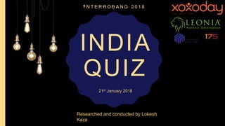 INDIA
QUIZ
‽ N T E R R O B A N G 2 0 1 8
Researched and conducted by Lokesh
Kaza
21st January 2018
 