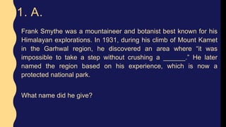 1. A.
Frank Smythe was a mountaineer and botanist best known for his
Himalayan explorations. In 1931, during his climb of ...