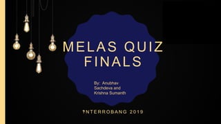 MELAS QUIZ
FINALS
‽ N T E R R O B A N G 2 0 1 9
By: Anubhav
Sachdeva and
Krishna Sumanth
 