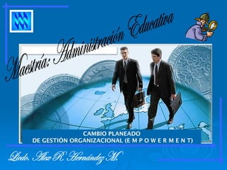 Licdo. Alex R. Hernández M. CAMBIO PLANEADO DE GESTIÓN ORGANIZACIONAL (E M P O W E R M E N T) Maestría: Administración Educativa 