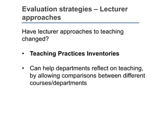 Evaluation strategies – Lecturer
approaches
Have lecturer approaches to teaching
changed?
• Teaching Practices Inventories
• Can help departments reflect on teaching,
by allowing comparisons between different
courses/departments
 