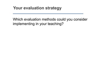 Your evaluation strategy
Which evaluation methods could you consider
implementing in your teaching?
 