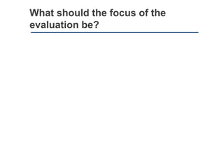 What should the focus of the
evaluation be?
 