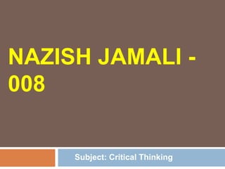 NAZISH JAMALI -
008
Subject: Critical Thinking
 