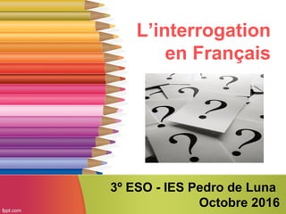 L’interrogation
en Français
3º ESO - IES Pedro de Luna
Octobre 2016
 