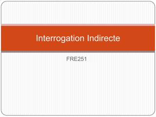 Interrogation Indirecte
FRE251

 