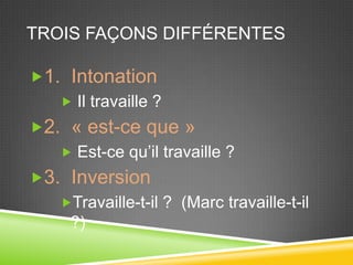 Troisfaçonsdifférentes1. Intonation Il travaille ?2. « est-ce que »Est-ce qu’il travaille ?3. InversionTravaille-t-il ? (Marc travaille-t-il ?)