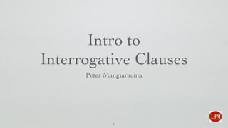 Intro to
Interrogative Clauses
Peter Mangiaracina
1
 