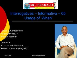 Interrogatives – Informative – 05
                  Usage of ‘When’


Voiced & Compiled by
Nageswar Rao. A
English Teacher

Courtesy
Mr. K. V. Madhusudan
Resource Person (English)


   04/14/13                 anr.tuni@gmail.com
 