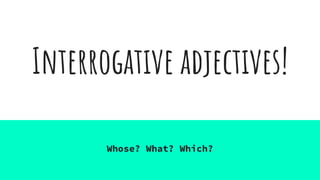 Interrogative adjectives!
Whose? What? Which?
 