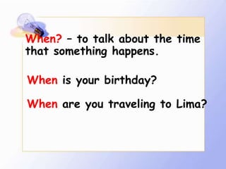 When? – to talk about the time
that something happens.

When is your birthday?

When are you traveling to Lima?
 