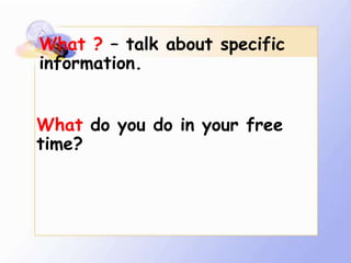 What ? – talk about specific
information.


What do you do in your free
time?
 