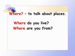 Where? – to talk about places.

  Where do you live?
  Where are you from?
 