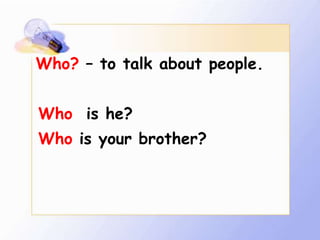 Who? – to talk about people.


Who is he?
Who is your brother?
 