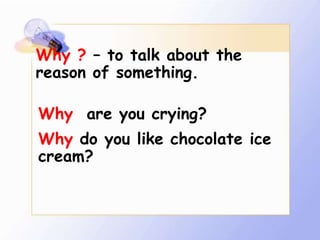 Why ? – to talk about the
reason of something.

Why are you crying?
Why do you like chocolate ice
cream?
 