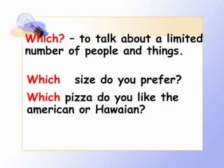 Which? – to talk about a limited
number of people and things.

Which   size do you prefer?
Which pizza do you like the
american or Hawaian?
 