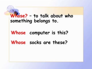 Whose? – to talk about who
something belongs to.

Whose computer is this?

Whose socks are these?
 