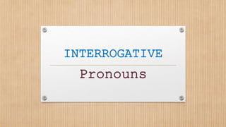 INTERROGATIVE
Pronouns
 