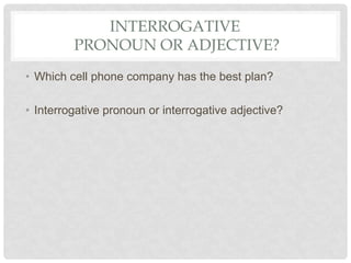 INTERROGATIVE
PRONOUN OR ADJECTIVE?
• Which cell phone company has the best plan?
• Interrogative pronoun or interrogative adjective?
 