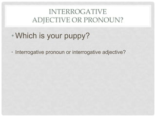 INTERROGATIVE
ADJECTIVE OR PRONOUN?
•Which is your puppy?
• Interrogative pronoun or interrogative adjective?
 