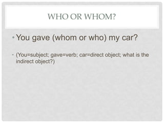 WHO OR WHOM?
•You gave (whom or who) my car?
• (You=subject; gave=verb; car=direct object; what is the
indirect object?)
 