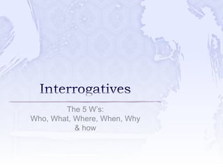 The 5 W’s:
Who, What, Where, When, Why
& how
 