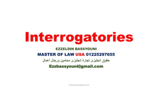 Interrogatories
EZZELDIN BASSYOUNI
MASTER OF LAW USA 01225297655
‫أعمال‬ ‫ورجال‬ ‫محامين‬ ‫إنجليزى‬ ‫تجارة‬ ‫إنجليزى‬ ‫حقوق‬
Ezzbassyouni@gmail.com
ezzbassyouni@gmail.com
 