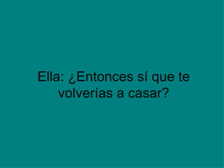Ella: ¿Entonces sí que te volverías a casar?