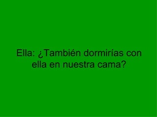 Ella: ¿También dormirías con ella en nuestra cama? 