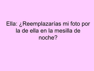 Ella: ¿Reemplazarías mi foto por la de ella en la mesilla de noche?