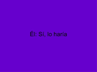 Él: Sí, lo haría