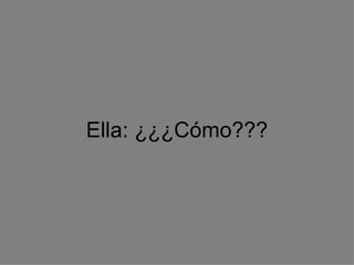 Ella: ¿¿¿Cómo???