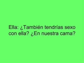 Ella: ¿También tendrías sexo con ella? ¿En nuestra cama? 