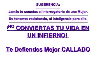 SUGERENCIA: Jamás te sometas al interrogatorio de una Mujer. No tenemos resistencia, ni inteligencia para ello. ¡ NO  CONVIERTAS TU VIDA EN UN INFIERNO!  Te Defiendes Mejor CALLADO 